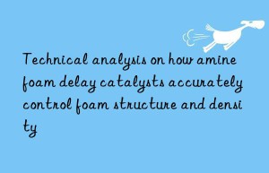 Technical analysis on how amine foam delay catalysts accurately control foam structure and density
