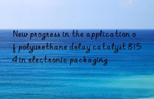 New progress in the application of polyurethane delay catalyst 8154 in electronic packaging