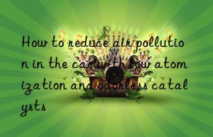 How to reduce air pollution in the car with low atomization and odorless catalysts
