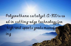 Polyurethane catalyst A-300 is used in cutting-edge technology for high-end sports goods manufacturing
