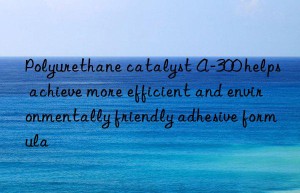 Polyurethane catalyst A-300 helps achieve more efficient and environmentally friendly adhesive formula