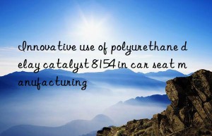 Innovative use of polyurethane delay catalyst 8154 in car seat manufacturing