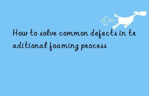 How to solve common defects in traditional foaming process