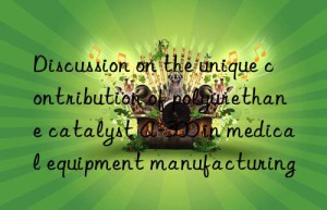 Discussion on the unique contribution of polyurethane catalyst A-300 in medical equipment manufacturing