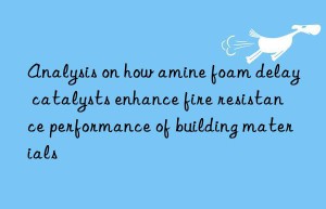 Analysis on how amine foam delay catalysts enhance fire resistance performance of building materials