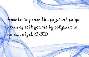 How to improve the physical properties of soft foams by polyurethane catalyst A-300