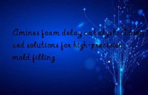 Amines foam delay catalyst: Advanced solutions for high-precision mold filling