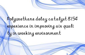 Polyurethane delay catalyst 8154 experience in improving air quality in working environment