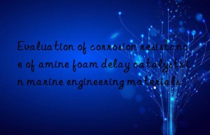 Evaluation of corrosion resistance of amine foam delay catalysts in marine engineering materials