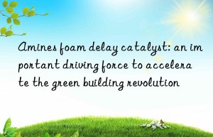 Amines foam delay catalyst: an important driving force to accelerate the green building revolution