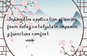 Innovative application of amine foam delay catalysts in improving furniture comfort