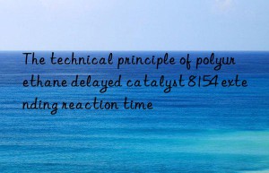 The technical principle of polyurethane delayed catalyst 8154 extending reaction time