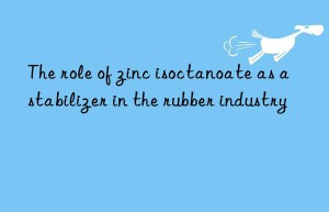 The role of zinc isoctanoate as a stabilizer in the rubber industry