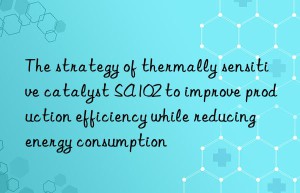 The strategy of thermally sensitive catalyst SA102 to improve production efficiency while reducing energy consumption