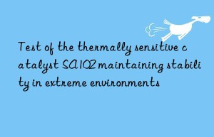 Test of the thermally sensitive catalyst SA102 maintaining stability in extreme environments