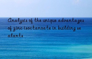 Analysis of the unique advantages of zinc isoctanoate in building sealants