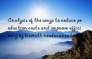 Analysis of the ways to reduce production costs and improve efficiency by bismuth neodecanoate