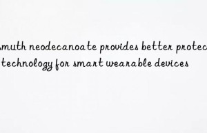 Bismuth neodecanoate provides better protection technology for smart wearable devices