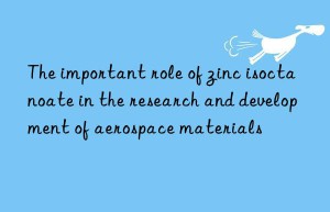The important role of zinc isoctanoate in the research and development of aerospace materials
