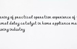 Sharing of practical operation experience of thermal delay catalyst in home appliance manufacturing industry