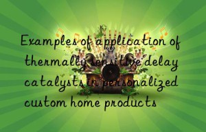 Examples of application of thermally sensitive delay catalysts in personalized custom home products