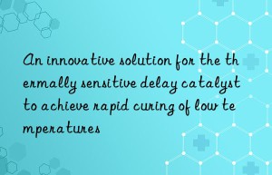 An innovative solution for the thermally sensitive delay catalyst to achieve rapid curing of low temperatures