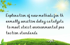 Exploration of new methods for thermally sensitive delay catalysts to meet strict environmental protection standards