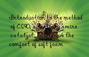 Introduction to the method of CS90, a tertiary amine catalyst, to improve the comfort of soft foam