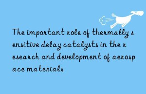 The important role of thermally sensitive delay catalysts in the research and development of aerospace materials