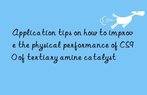 Application tips on how to improve the physical performance of CS90 of tertiary amine catalyst