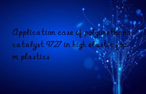 Application case of polyurethane catalyst 9727 in high elastic foam plastics