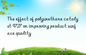 The effect of polyurethane catalyst 9727 on improving product surface quality