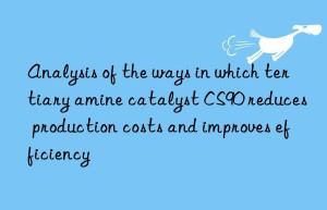 Analysis of the ways in which tertiary amine catalyst CS90 reduces production costs and improves efficiency