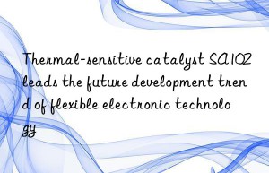 Thermal-sensitive catalyst SA102 leads the future development trend of flexible electronic technology