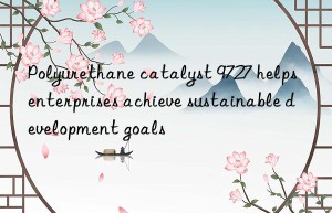 Polyurethane catalyst 9727 helps enterprises achieve sustainable development goals