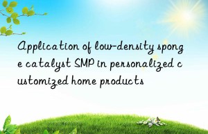 Application of low-density sponge catalyst SMP in personalized customized home products