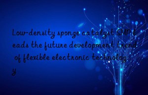Low-density sponge catalyst SMP leads the future development trend of flexible electronic technology