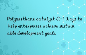 Polyurethane catalyst A-1 Ways to help enterprises achieve sustainable development goals