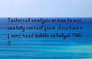 Technical analysis on how to accurately control foam structure of semi-hard bubble catalyst TMR-3