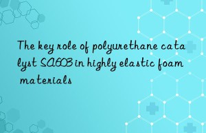 The key role of polyurethane catalyst SA603 in highly elastic foam materials