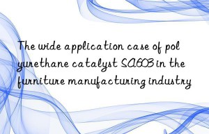 The wide application case of polyurethane catalyst SA603 in the furniture manufacturing industry
