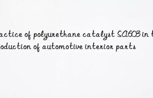 Practice of polyurethane catalyst SA603 in the production of automotive interior parts