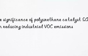 The significance of polyurethane catalyst SA603 in reducing industrial VOC emissions