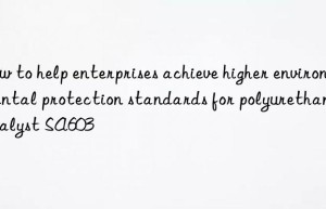 How to help enterprises achieve higher environmental protection standards for polyurethane catalyst SA603