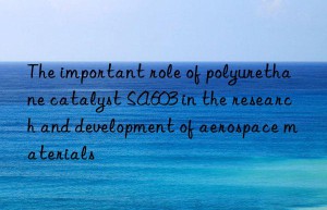 The important role of polyurethane catalyst SA603 in the research and development of aerospace materials