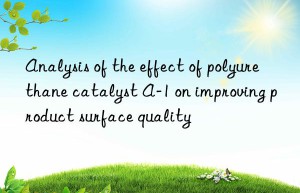 Analysis of the effect of polyurethane catalyst A-1 on improving product surface quality