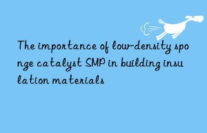 The importance of low-density sponge catalyst SMP in building insulation materials