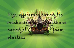 High-efficiency catalytic mechanism of polyurethane catalyst A-1 in soft foam plastics
