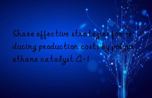 Share effective strategies for reducing production costs by polyurethane catalyst A-1
