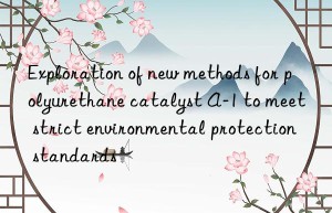 Exploration of new methods for polyurethane catalyst A-1 to meet strict environmental protection standards